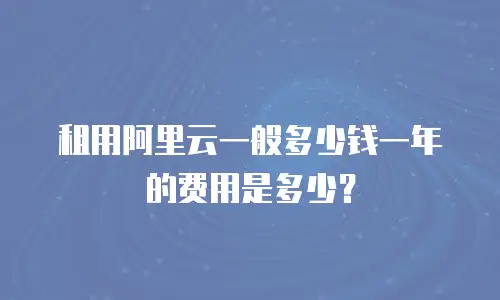 租用阿里云一般多少钱一年的费用是多少？