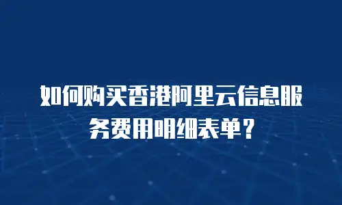 如何购买香港阿里云信息服务费用明细表单？