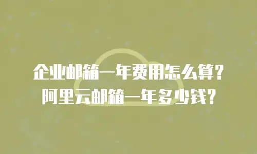 企业邮箱一年费用怎么算？阿里云邮箱一年多少钱？