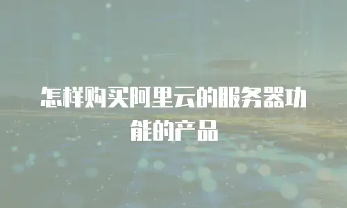 怎样购买阿里云的服务器功能的产品