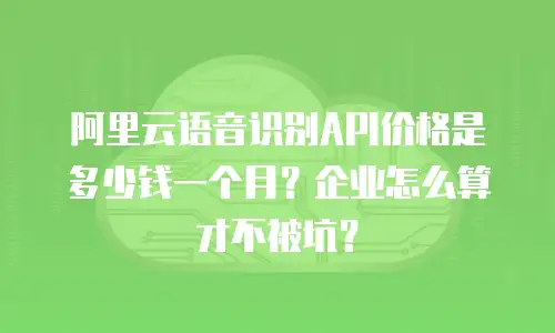 阿里云语音识别API价格是多少钱一个月？企业怎么算才不被坑？