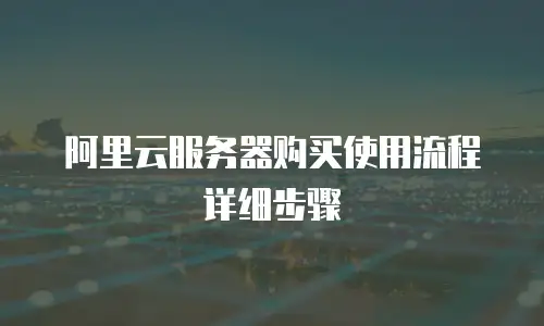 阿里云服务器购买使用流程详细步骤