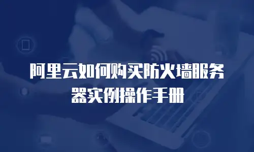 阿里云如何购买防火墙服务器实例操作手册