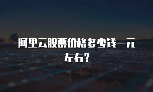 阿里云股票价格多少钱一元左右？