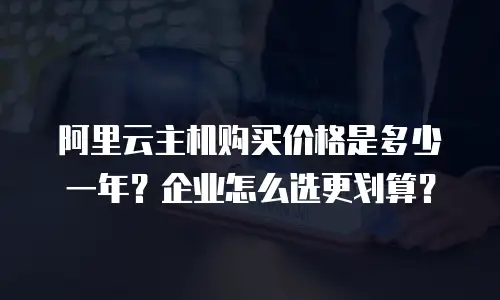 阿里云主机购买价格是多少一年？企业怎么选更划算？