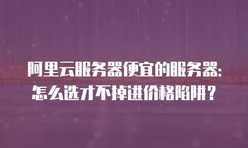 阿里云服务器便宜的服务器：怎么选才不掉进价格陷阱？