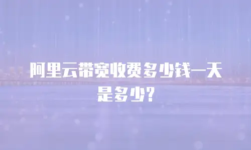 阿里云带宽收费多少钱一天是多少？
