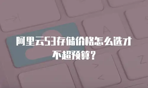 阿里云S3存储价格怎么选才不超预算？
