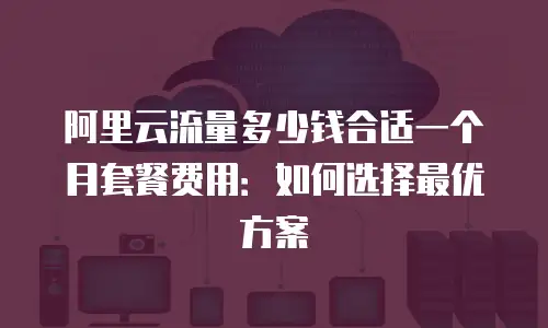 阿里云流量多少钱合适一个月套餐费用：如何选择最优方案
