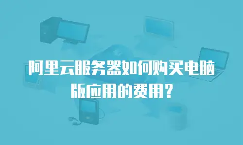 阿里云服务器如何购买电脑版应用的费用？