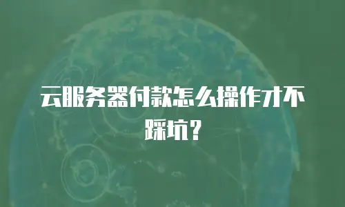 云服务器付款怎么操作才不踩坑？