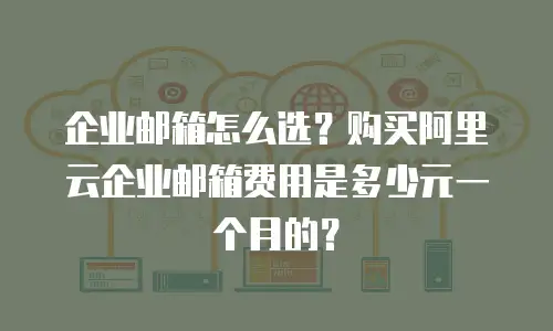 企业邮箱怎么选？购买阿里云企业邮箱费用是多少元一个月的？