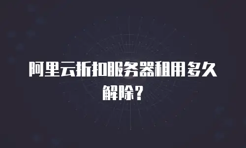 阿里云折扣服务器租用多久解除？