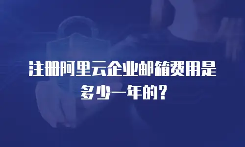 注册阿里云企业邮箱费用是多少一年的？