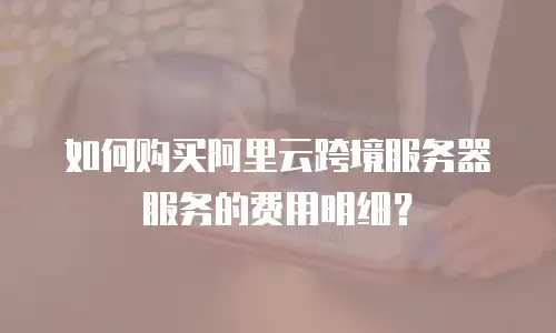 如何购买阿里云跨境服务器服务的费用明细？