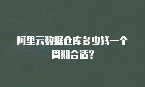 阿里云数据仓库多少钱一个周期合适？