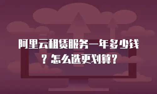 阿里云租赁服务一年多少钱？怎么选更划算？