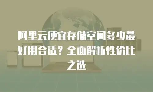 阿里云便宜存储空间多少最好用合适？全面解析性价比之选