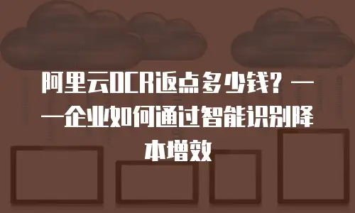 阿里云OCR返点多少钱？&mdash;&mdash;企业如何通过智能识别降本增效