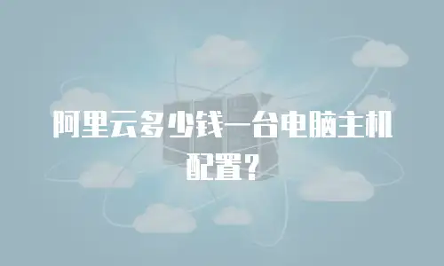 阿里云多少钱一台电脑主机配置？