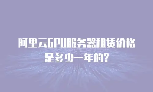 阿里云GPU服务器租赁价格是多少一年的？