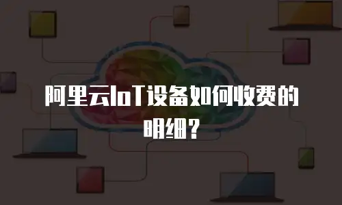 阿里云IoT设备如何收费的明细？