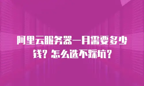 阿里云服务器一月需要多少钱？怎么选不踩坑？