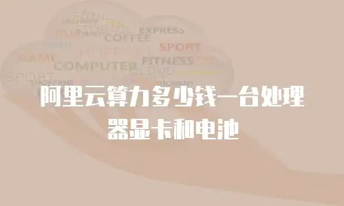 阿里云算力多少钱一台处理器显卡和电池