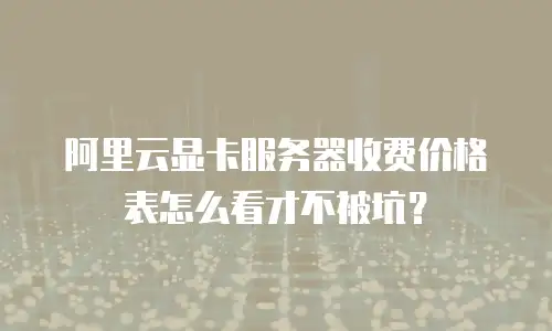 阿里云显卡服务器收费价格表怎么看才不被坑？