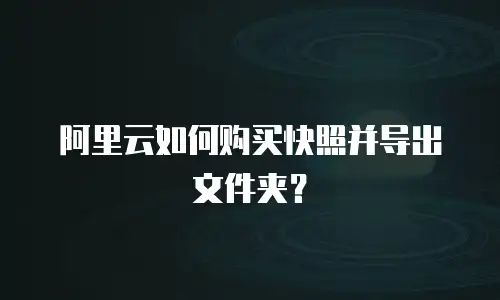 阿里云如何购买快照并导出文件夹？