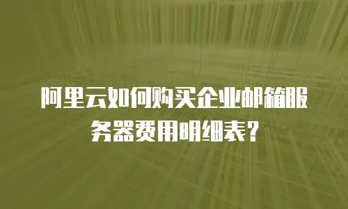 阿里云如何购买企业邮箱服务器费用明细表？