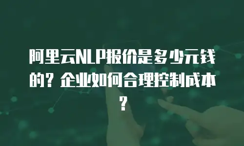 阿里云NLP报价是多少元钱的？企业如何合理控制成本？