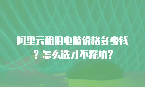 阿里云租用电脑价格多少钱？怎么选才不踩坑？