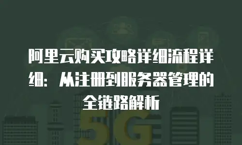 阿里云购买攻略详细流程详细：从注册到服务器管理的全链路解析