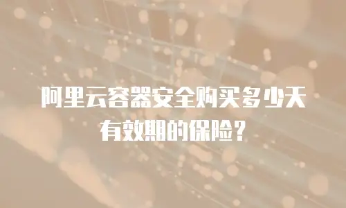 阿里云容器安全购买多少天有效期的保险？