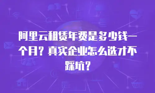 阿里云租赁年费是多少钱一个月？真实企业怎么选才不踩坑？