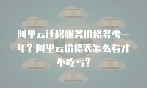 阿里云迁移服务价格多少一年？阿里云价格表怎么看才不吃亏？