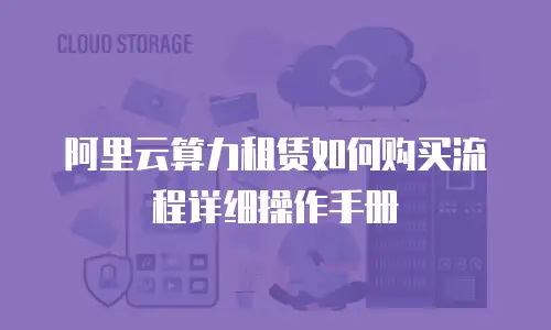 阿里云算力租赁如何购买流程详细操作手册