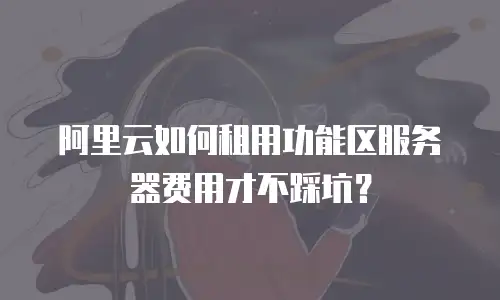 阿里云如何租用功能区服务器费用才不踩坑？