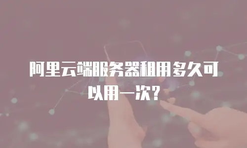 阿里云端服务器租用多久可以用一次？