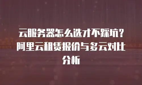 云服务器怎么选才不踩坑？阿里云租赁报价与多云对比分析