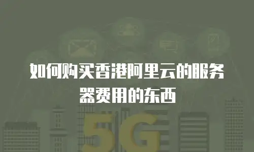 如何购买香港阿里云的服务器费用的东西