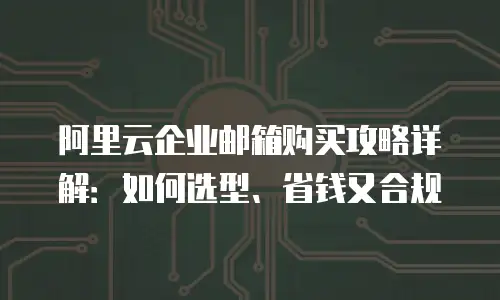 阿里云企业邮箱购买攻略详解：如何选型、省钱又合规