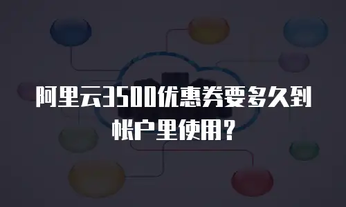 阿里云3500优惠券要多久到帐户里使用？