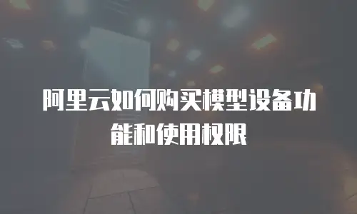 阿里云如何购买模型设备功能和使用权限