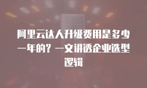 阿里云达人升级费用是多少一年的？一文讲透企业选型逻辑
