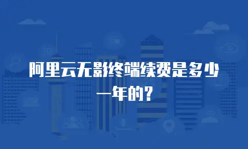 阿里云无影终端续费是多少一年的？