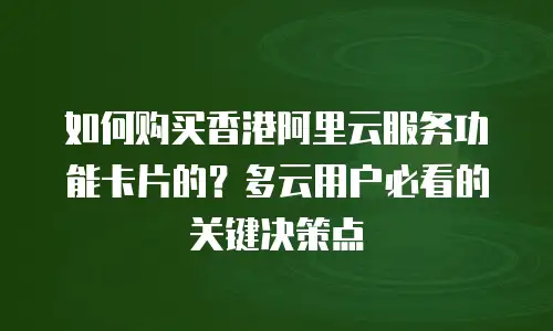 如何购买香港阿里云服务功能卡片的？多云用户必看的关键决策点