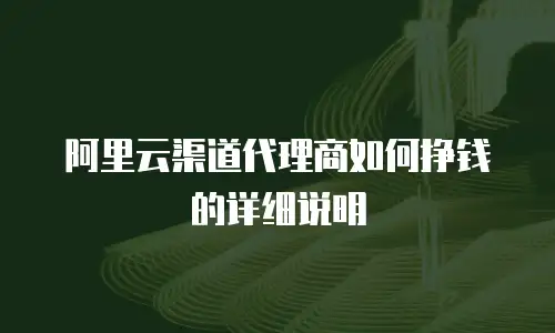 阿里云渠道代理商如何挣钱的详细说明
