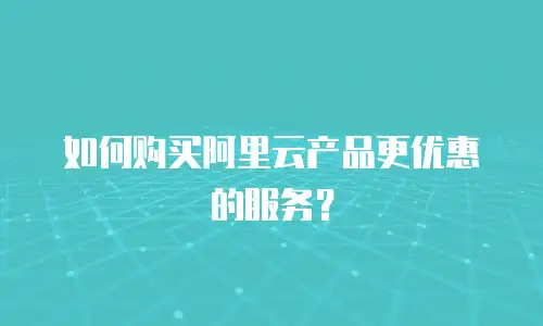如何购买阿里云产品更优惠的服务？